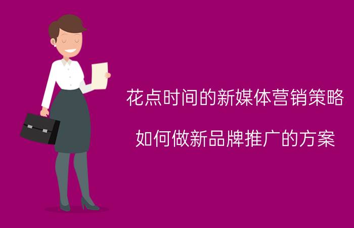 花点时间的新媒体营销策略 如何做新品牌推广的方案？